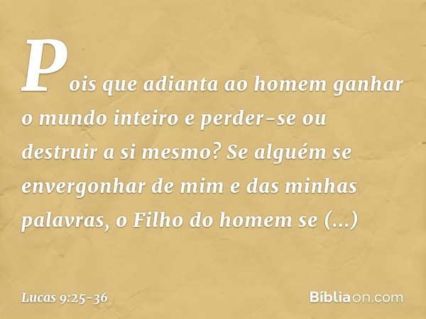 Pois que adianta ao homem ganhar o mundo inteiro e perder-se ou destruir a si mesmo? Se alguém se envergonhar de mim e das minhas palavras, o Filho do homem se 