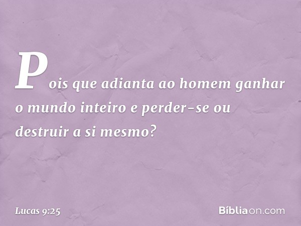 Pois que adianta ao homem ganhar o mundo inteiro e perder-se ou destruir a si mesmo? -- Lucas 9:25