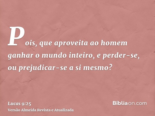 Pois, que aproveita ao homem ganhar o mundo inteiro, e perder-se, ou prejudicar-se a si mesmo?