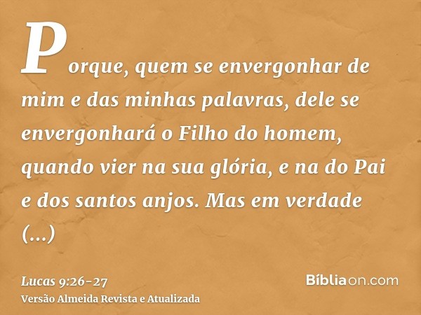 Porque, quem se envergonhar de mim e das minhas palavras, dele se envergonhará o Filho do homem, quando vier na sua glória, e na do Pai e dos santos anjos.Mas e