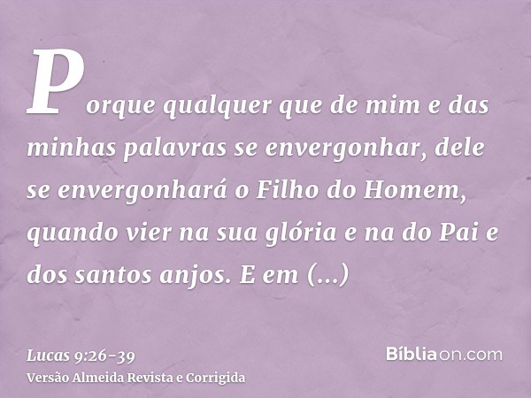 Porque qualquer que de mim e das minhas palavras se envergonhar, dele se envergonhará o Filho do Homem, quando vier na sua glória e na do Pai e dos santos anjos