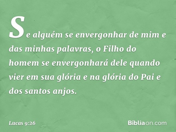 Se alguém se envergonhar de mim e das minhas palavras, o Filho do homem se envergonhará dele quando vier em sua glória e na glória do Pai e dos santos anjos. --