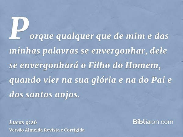 Porque qualquer que de mim e das minhas palavras se envergonhar, dele se envergonhará o Filho do Homem, quando vier na sua glória e na do Pai e dos santos anjos