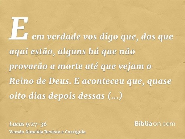 E em verdade vos digo que, dos que aqui estão, alguns há que não provarão a morte até que vejam o Reino de Deus.E aconteceu que, quase oito dias depois dessas p