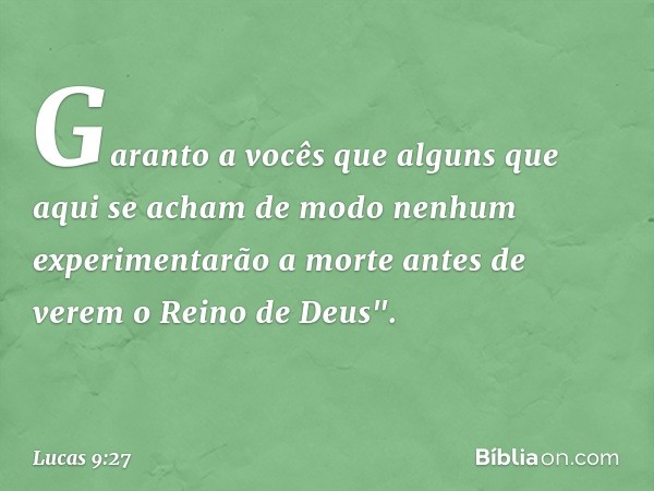 Garanto a vocês que alguns que aqui se acham de modo nenhum experimentarão a morte antes de verem o Reino de Deus". -- Lucas 9:27