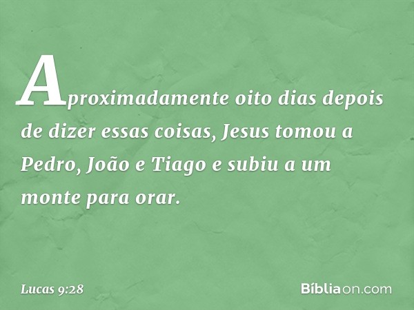 Aproximadamente oito dias depois de dizer essas coisas, Jesus tomou a Pedro, João e Tiago e subiu a um monte para orar. -- Lucas 9:28