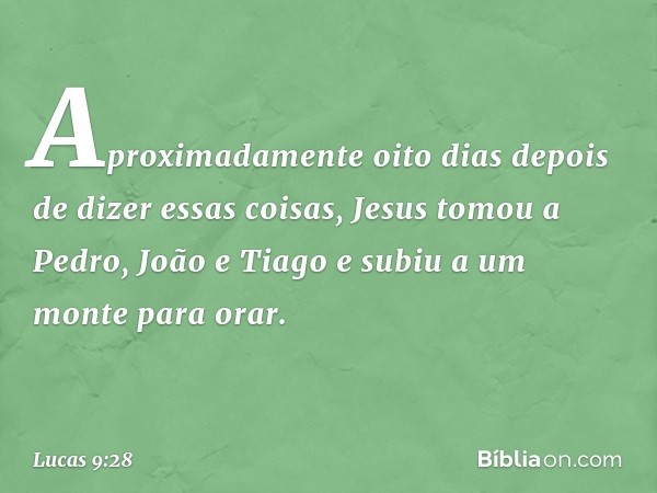 Aproximadamente oito dias depois de dizer essas coisas, Jesus tomou a Pedro, João e Tiago e subiu a um monte para orar. -- Lucas 9:28