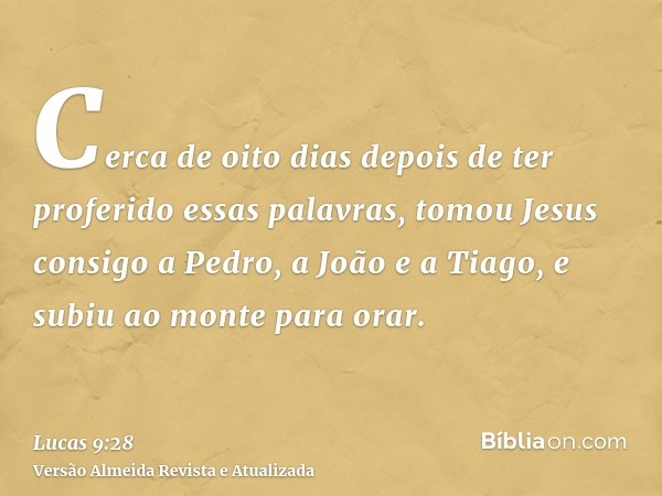 Cerca de oito dias depois de ter proferido essas palavras, tomou Jesus consigo a Pedro, a João e a Tiago, e subiu ao monte para orar.