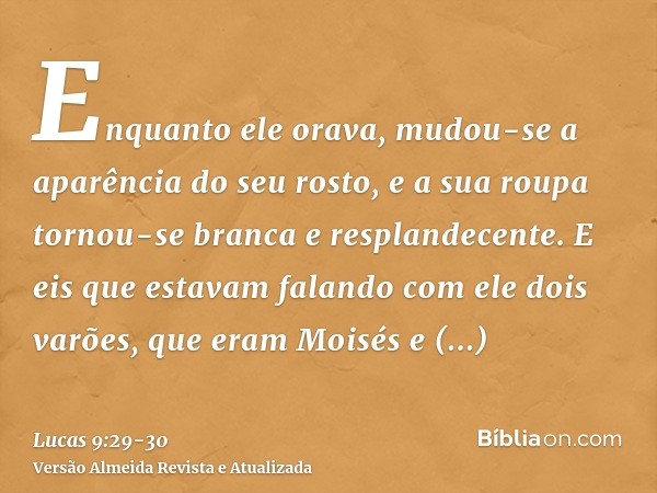 Enquanto ele orava, mudou-se a aparência do seu rosto, e a sua roupa tornou-se branca e resplandecente.E eis que estavam falando com ele dois varões, que eram M