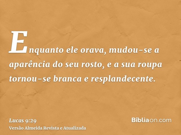 Enquanto ele orava, mudou-se a aparência do seu rosto, e a sua roupa tornou-se branca e resplandecente.