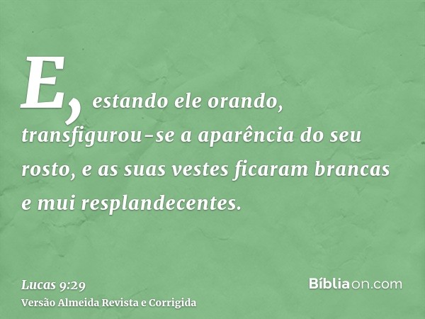 E, estando ele orando, transfigurou-se a aparência do seu rosto, e as suas vestes ficaram brancas e mui resplandecentes.