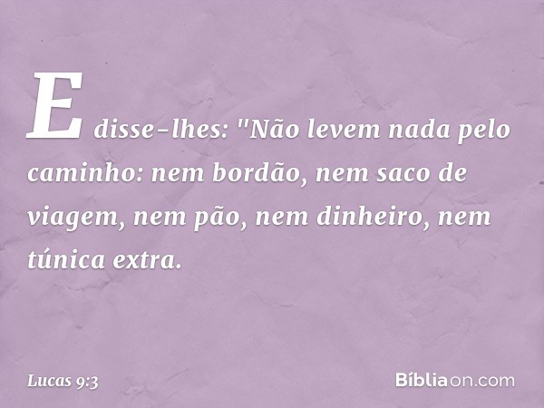 E disse-lhes: "Não levem nada pelo caminho: nem bordão, nem saco de viagem, nem pão, nem dinheiro, nem túnica extra. -- Lucas 9:3