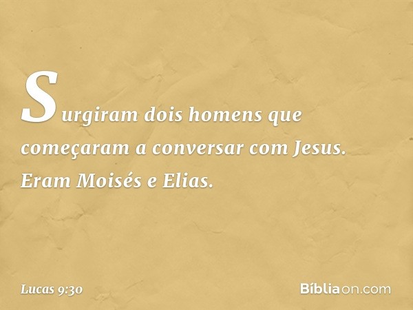 Surgiram dois homens que começaram a conversar com Jesus. Eram Moisés e Elias. -- Lucas 9:30