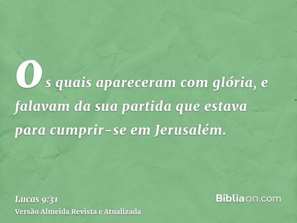 os quais apareceram com glória, e falavam da sua partida que estava para cumprir-se em Jerusalém.