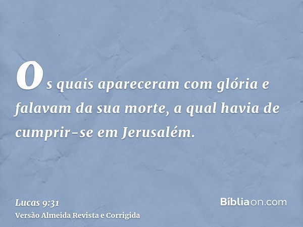 os quais apareceram com glória e falavam da sua morte, a qual havia de cumprir-se em Jerusalém.