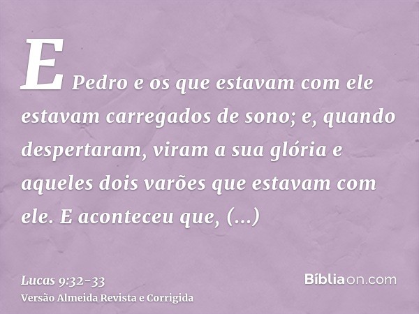 E Pedro e os que estavam com ele estavam carregados de sono; e, quando despertaram, viram a sua glória e aqueles dois varões que estavam com ele.E aconteceu que