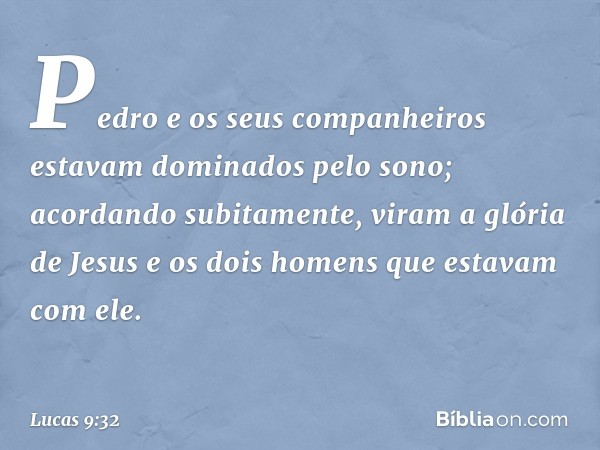 Pedro e os seus companheiros estavam dominados pelo sono; acordando subitamente, viram a glória de Jesus e os dois homens que estavam com ele. -- Lucas 9:32