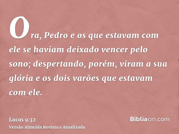 Ora, Pedro e os que estavam com ele se haviam deixado vencer pelo sono; despertando, porém, viram a sua glória e os dois varões que estavam com ele.