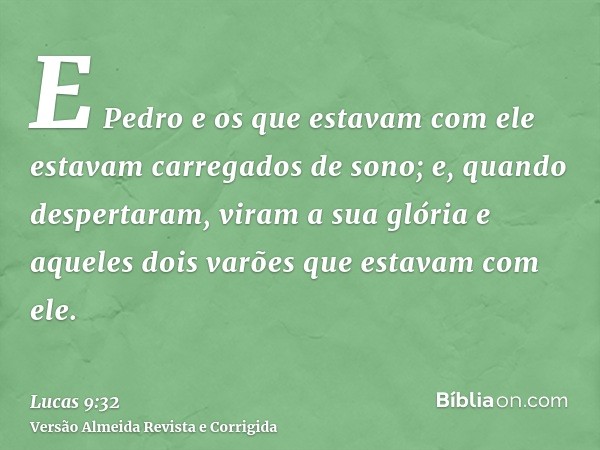 E Pedro e os que estavam com ele estavam carregados de sono; e, quando despertaram, viram a sua glória e aqueles dois varões que estavam com ele.