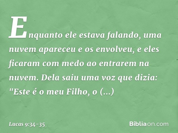 Enquanto ele estava falando, uma nuvem apareceu e os envolveu, e eles ficaram com medo ao entrarem na nuvem. Dela saiu uma voz que dizia: "Este é o meu Filho, o