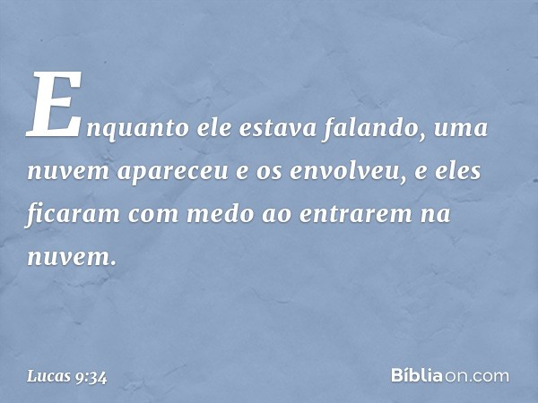 Enquanto ele estava falando, uma nuvem apareceu e os envolveu, e eles ficaram com medo ao entrarem na nuvem. -- Lucas 9:34