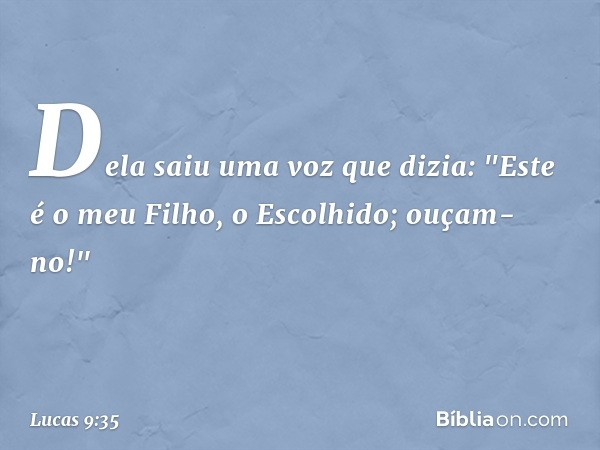 Dela saiu uma voz que dizia: "Este é o meu Filho, o Escolhido; ouçam-no!" -- Lucas 9:35