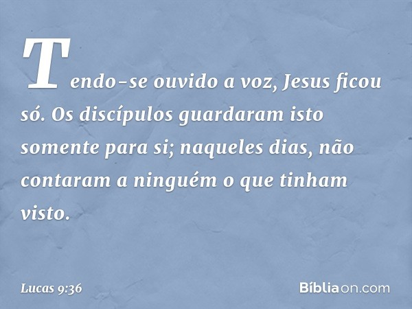 Tendo-se ouvido a voz, Jesus ficou só. Os discípulos guardaram isto somente para si; naqueles dias, não contaram a ninguém o que tinham visto. -- Lucas 9:36