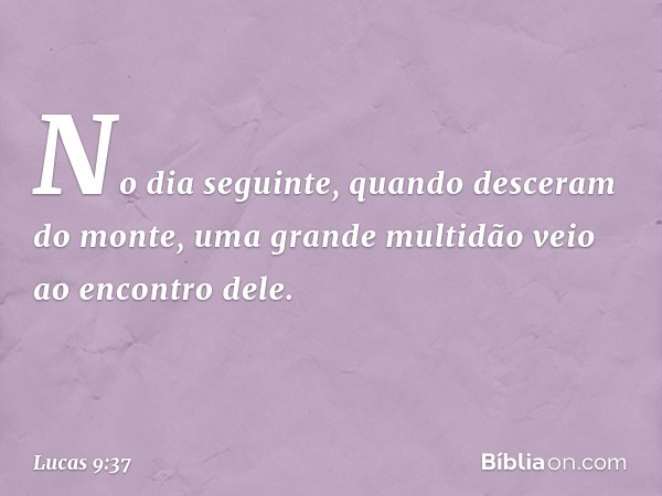 No dia seguinte, quando desceram do monte, uma grande multidão veio ao encontro dele. -- Lucas 9:37