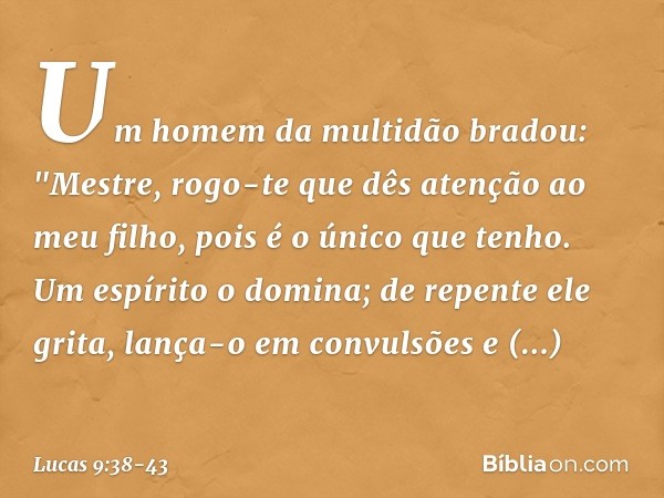 Um homem da multidão bradou: "Mestre, rogo-te que dês atenção ao meu filho, pois é o único que tenho. Um espírito o domina; de repente ele grita, lança-o em con