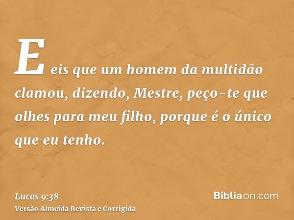 E eis que um homem da multidão clamou, dizendo, Mestre, peço-te que olhes para meu filho, porque é o único que eu tenho.