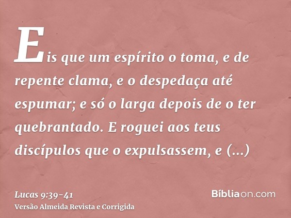 Eis que um espírito o toma, e de repente clama, e o despedaça até espumar; e só o larga depois de o ter quebrantado.E roguei aos teus discípulos que o expulsass