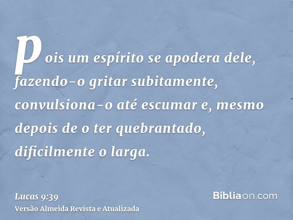 pois um espírito se apodera dele, fazendo-o gritar subitamente, convulsiona-o até escumar e, mesmo depois de o ter quebrantado, dificilmente o larga.