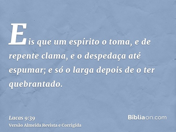 Eis que um espírito o toma, e de repente clama, e o despedaça até espumar; e só o larga depois de o ter quebrantado.