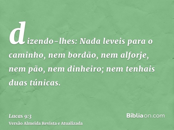 dizendo-lhes: Nada leveis para o caminho, nem bordão, nem alforje, nem pão, nem dinheiro; nem tenhais duas túnicas.