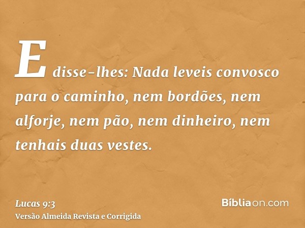 E disse-lhes: Nada leveis convosco para o caminho, nem bordões, nem alforje, nem pão, nem dinheiro, nem tenhais duas vestes.
