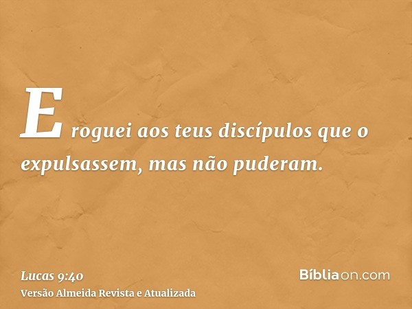 E roguei aos teus discípulos que o expulsassem, mas não puderam.