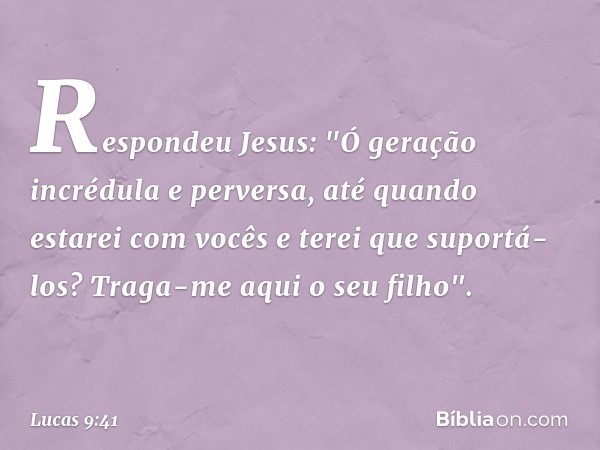 Respondeu Jesus: "Ó geração incrédula e perversa, até quando estarei com vocês e terei que suportá-los? Traga-me aqui o seu filho". -- Lucas 9:41