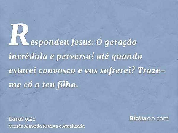 Respondeu Jesus: Ó geração incrédula e perversa! até quando estarei convosco e vos sofrerei? Traze-me cá o teu filho.