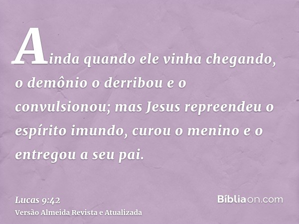 Ainda quando ele vinha chegando, o demônio o derribou e o convulsionou; mas Jesus repreendeu o espírito imundo, curou o menino e o entregou a seu pai.