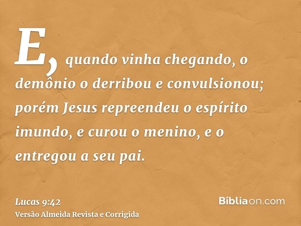 E, quando vinha chegando, o demônio o derribou e convulsionou; porém Jesus repreendeu o espírito imundo, e curou o menino, e o entregou a seu pai.