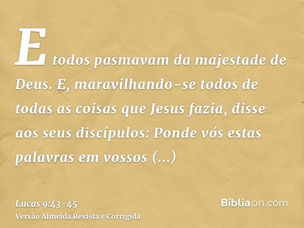 E todos pasmavam da majestade de Deus. E, maravilhando-se todos de todas as coisas que Jesus fazia, disse aos seus discípulos:Ponde vós estas palavras em vossos