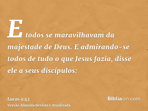 E todos se maravilhavam da majestade de Deus. E admirando-se todos de tudo o que Jesus fazia, disse ele a seus discípulos: