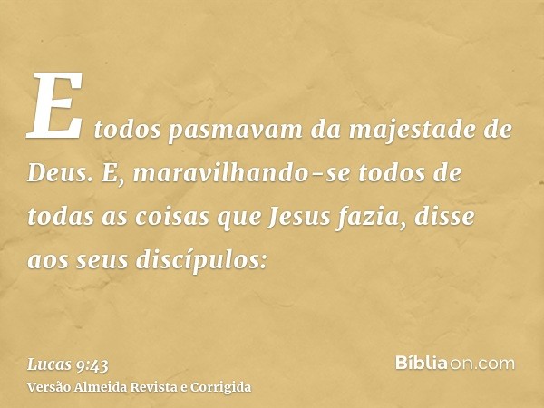 E todos pasmavam da majestade de Deus. E, maravilhando-se todos de todas as coisas que Jesus fazia, disse aos seus discípulos: