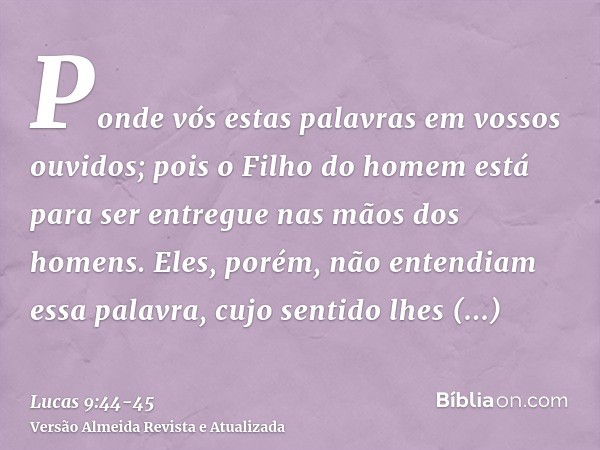 Ponde vós estas palavras em vossos ouvidos; pois o Filho do homem está para ser entregue nas mãos dos homens.Eles, porém, não entendiam essa palavra, cujo senti