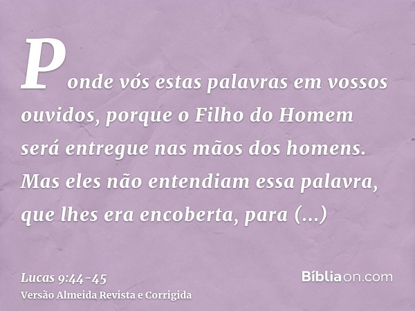 Ponde vós estas palavras em vossos ouvidos, porque o Filho do Homem será entregue nas mãos dos homens.Mas eles não entendiam essa palavra, que lhes era encobert