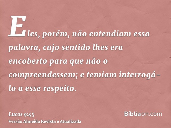 Eles, porém, não entendiam essa palavra, cujo sentido lhes era encoberto para que não o compreendessem; e temiam interrogá-lo a esse respeito.