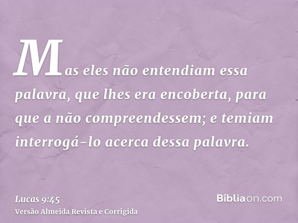 Mas eles não entendiam essa palavra, que lhes era encoberta, para que a não compreendessem; e temiam interrogá-lo acerca dessa palavra.