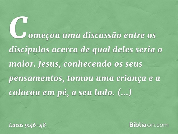 Começou uma discussão entre os discípulos acerca de qual deles seria o maior. Jesus, conhecendo os seus pensamentos, tomou uma criança e a colocou em pé, a seu