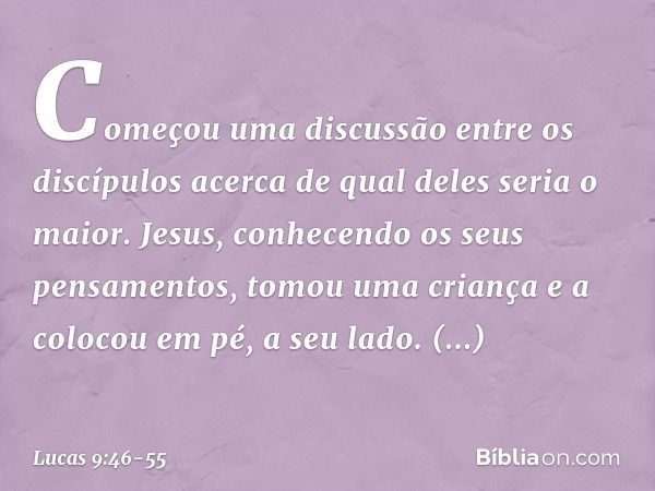 Começou uma discussão entre os discípulos acerca de qual deles seria o maior. Jesus, conhecendo os seus pensamentos, tomou uma criança e a colocou em pé, a seu 