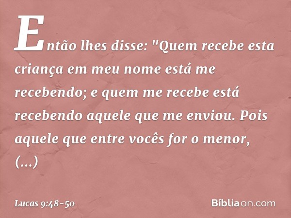 Então lhes disse: "Quem recebe esta criança em meu nome está me recebendo; e quem me recebe está recebendo aquele que me enviou. Pois aquele que entre vocês for